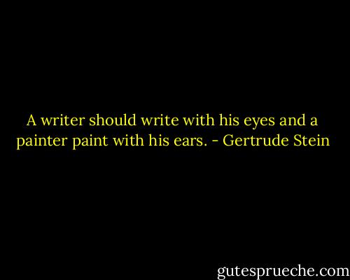 A writer should write with his eyes and a painter paint with his ears. - Gertrude Stein