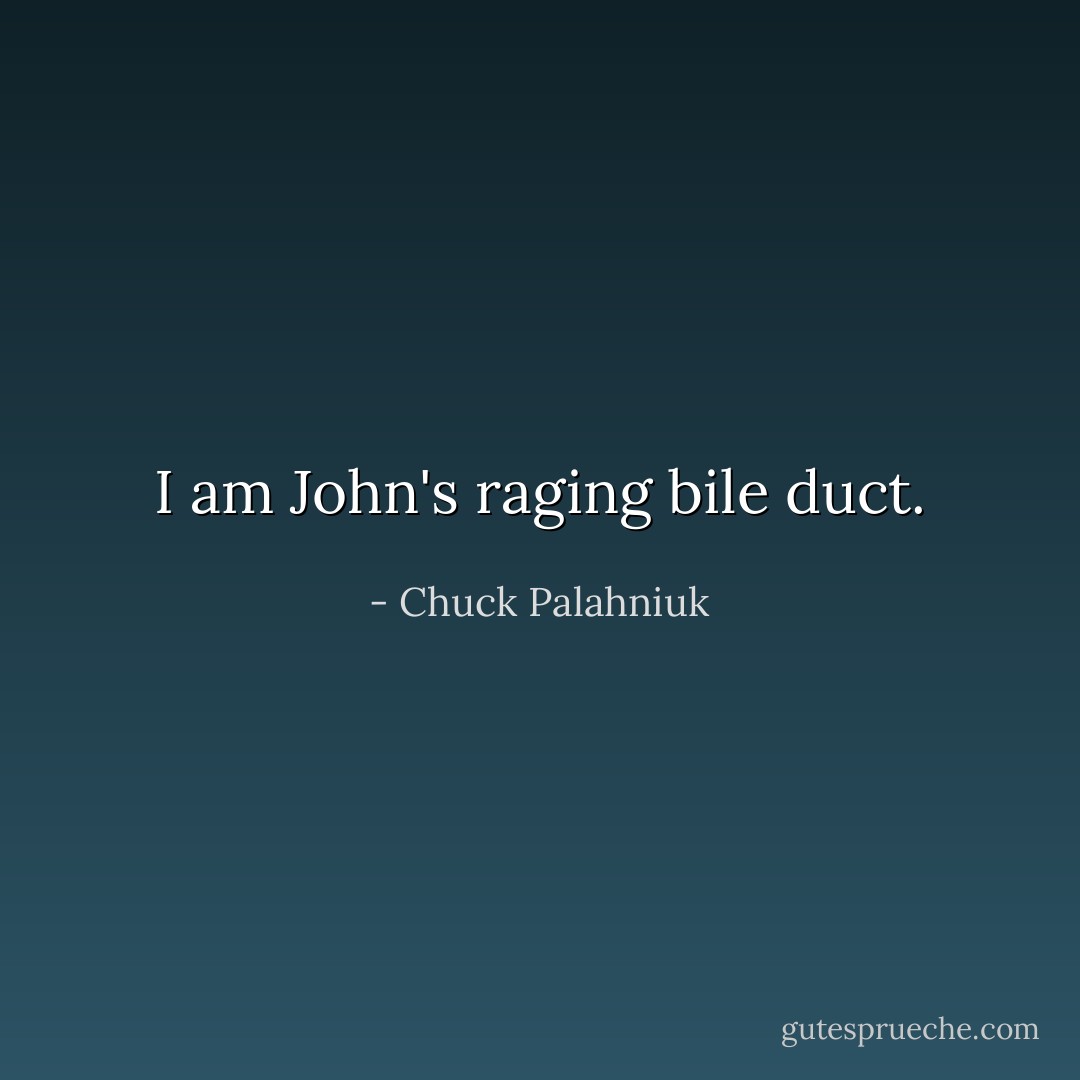 I am John's raging bile duct. - Chuck Palahniuk