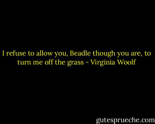 I refuse to allow you, Beadle though you are, to turn me off the grass - Virginia Woolf