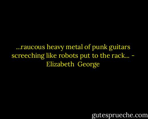 ...raucous heavy metal of punk guitars screeching like robots put to the rack... - Elizabeth  George