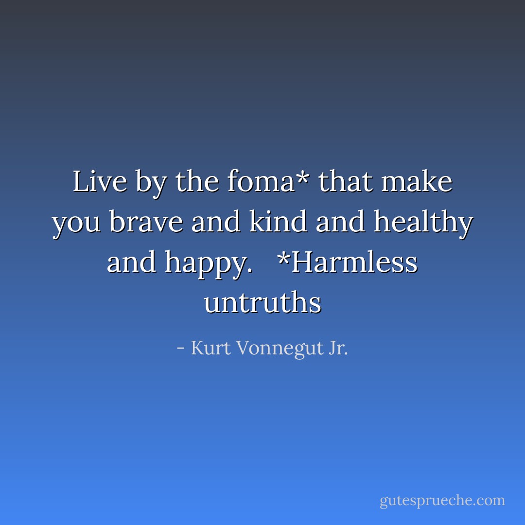 Live by the foma* that make you brave and kind and healthy and happy. <br /><br />*Harmless untruths - Kurt Vonnegut Jr.