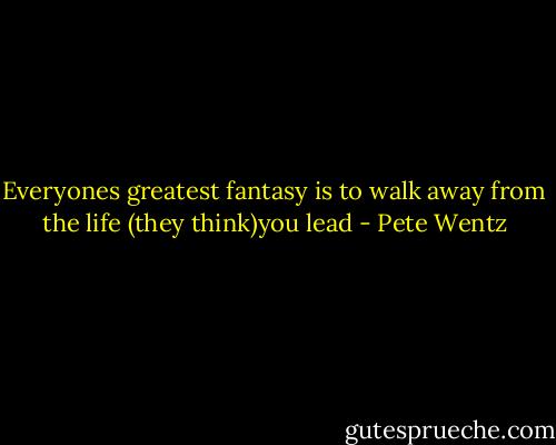 Everyones greatest fantasy is to walk away from the life (they think)you lead - Pete Wentz