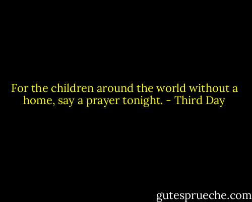 For the children around the world without a home, say a prayer tonight. - Third Day