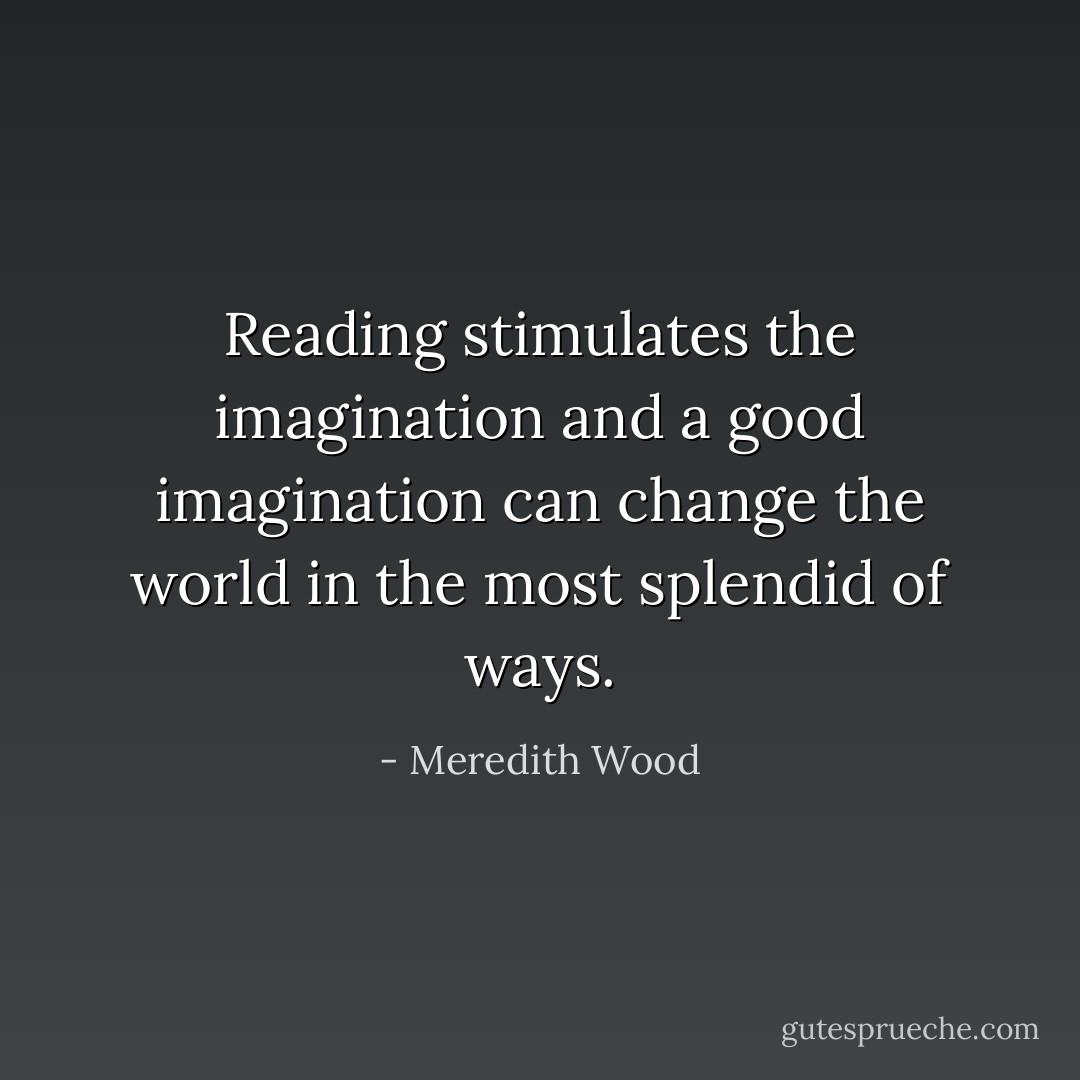 Reading stimulates the imagination and a good imagination can change the world in the most splendid of ways. - Meredith Wood