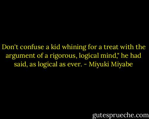 Don't confuse a kid whining for a treat with the argument of a rigorous, logical mind," he had said, as logical as ever. - Miyuki Miyabe