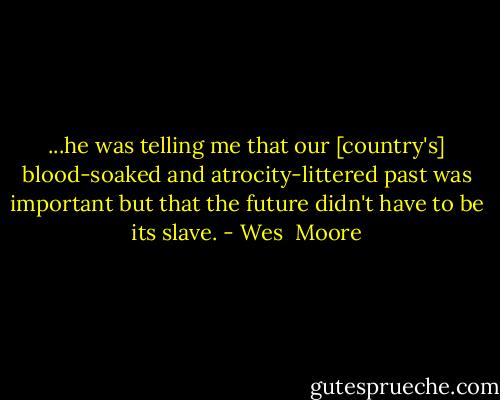 ...he was telling me that our [country's] blood-soaked and atrocity-littered past was important but that the future didn't have to be its slave. - Wes  Moore