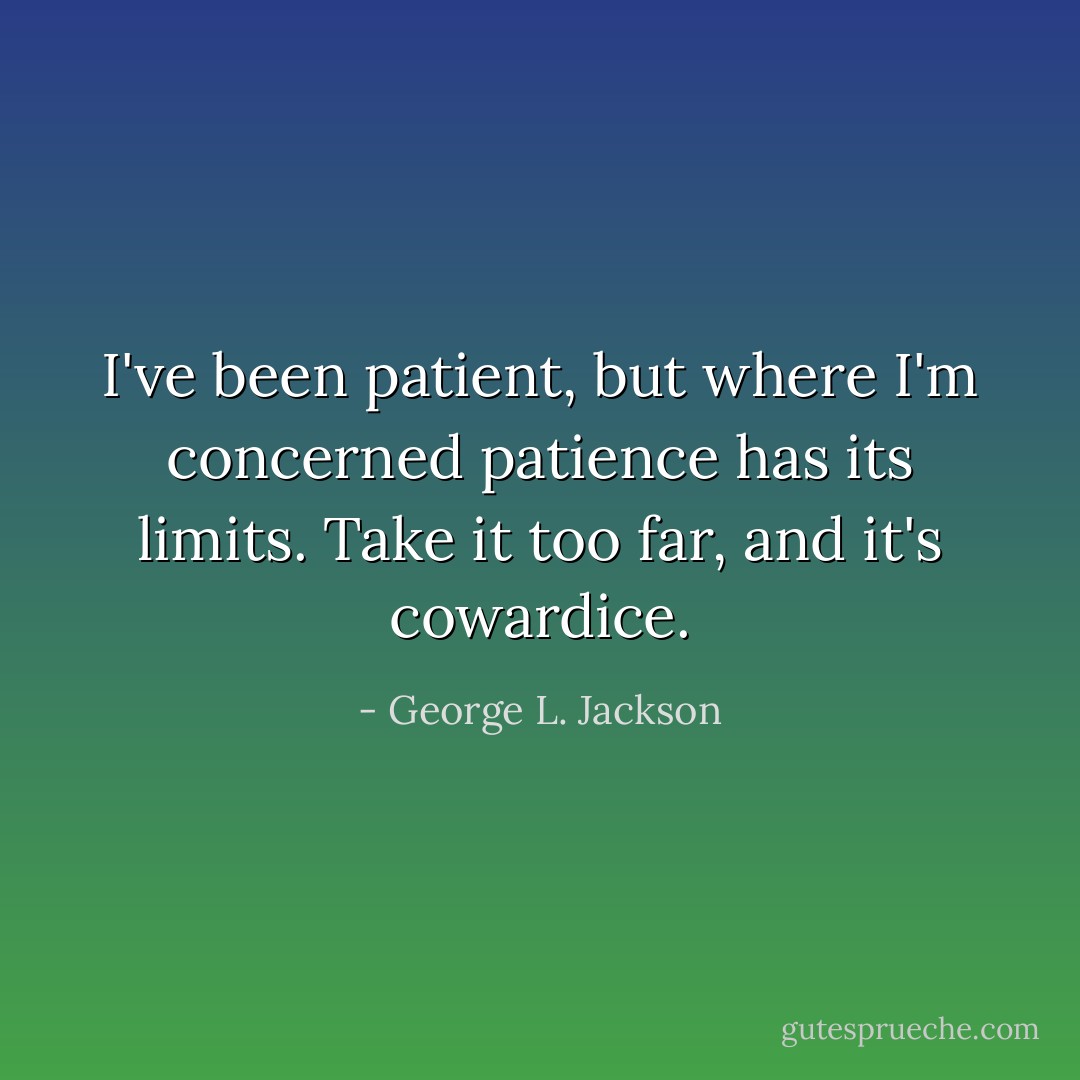 I've been patient, but where I'm concerned patience has its limits. Take it too far, and it's cowardice. - George L. Jackson