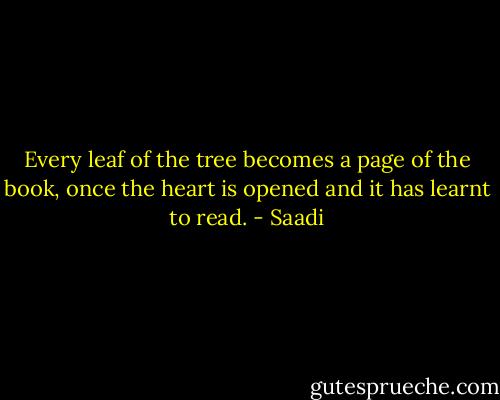 Every leaf of the tree becomes a page of the book, once the heart is opened and it has learnt to read. - Saadi