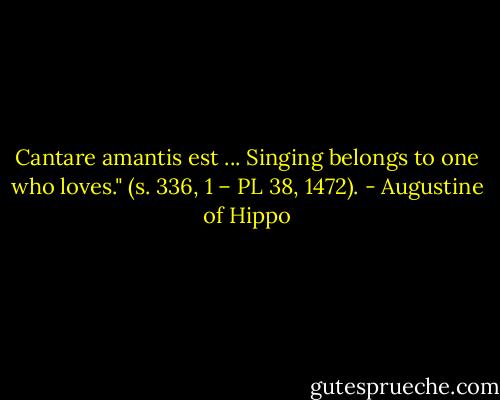 Cantare amantis est ... Singing belongs to one who loves." (s. 336, 1 – PL 38, 1472). - Augustine of Hippo