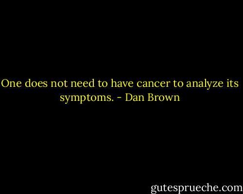One does not need to have cancer to analyze its symptoms. - Dan Brown