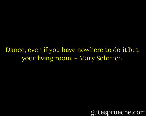 Dance, even if you have nowhere to do it but your living room. - Mary Schmich