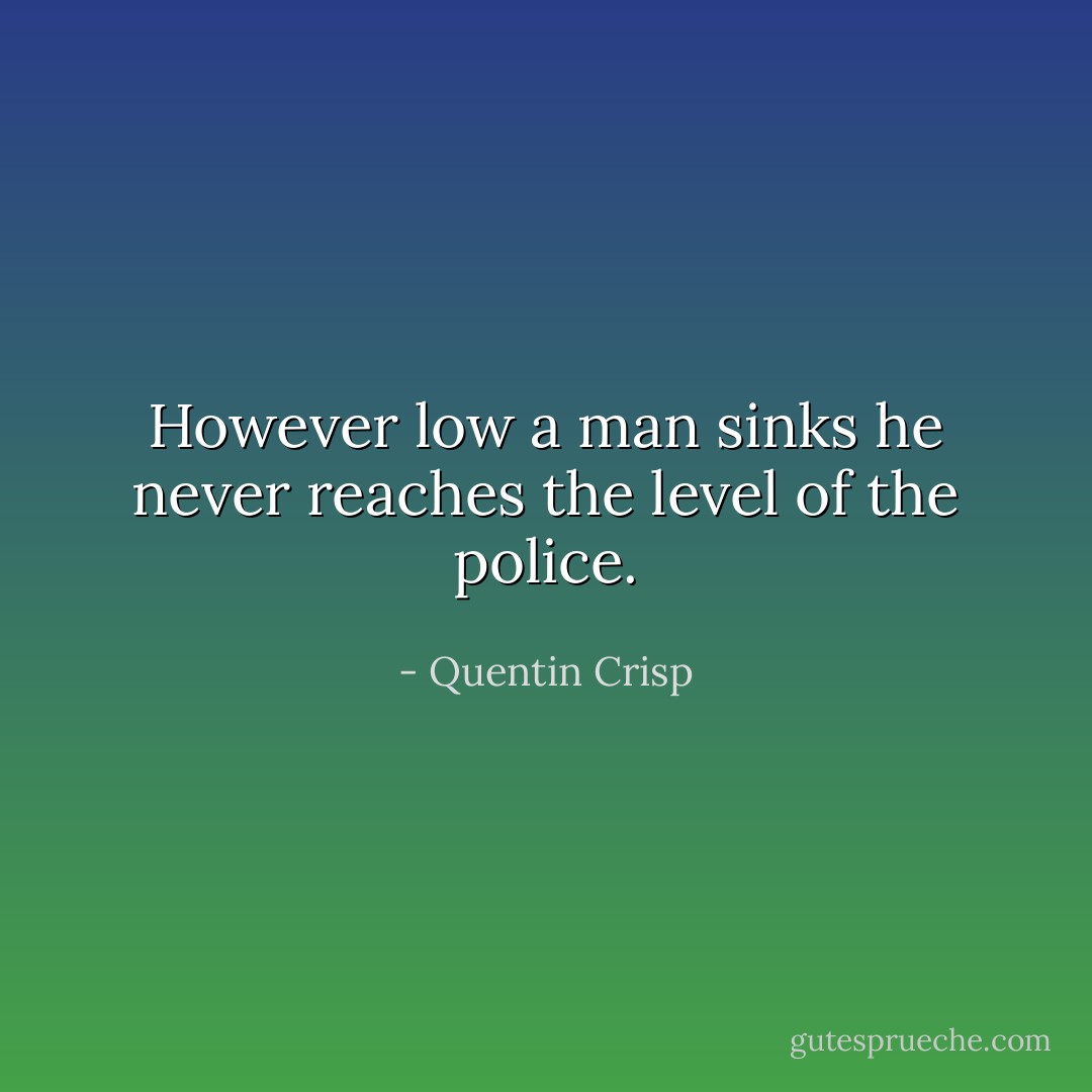 However low a man sinks he never reaches the level of the police. - Quentin Crisp
