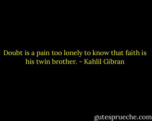 Doubt is a pain too lonely to know that faith is his twin brother. - Kahlil Gibran