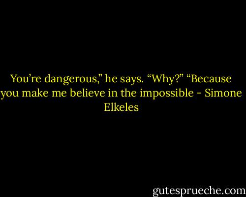 You’re dangerous,” he says.<br />“Why?”<br />“Because you make me believe in the impossible - Simone Elkeles