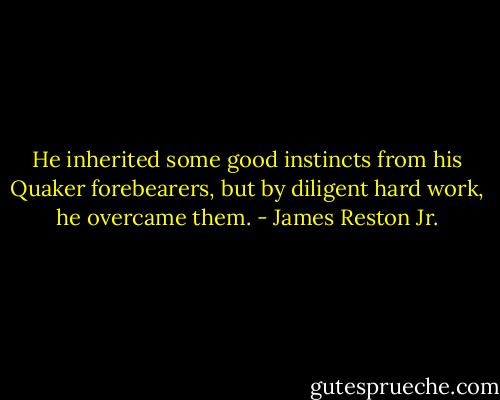He inherited some good instincts from his Quaker forebearers, but by diligent hard work, he overcame them. - James Reston Jr.