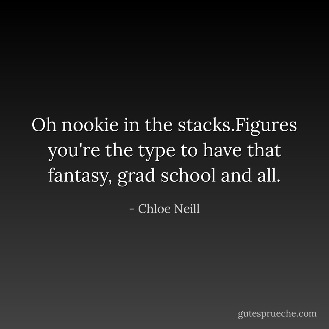 Oh nookie in the stacks.Figures you're the type to have that fantasy, grad school and all. - Chloe Neill