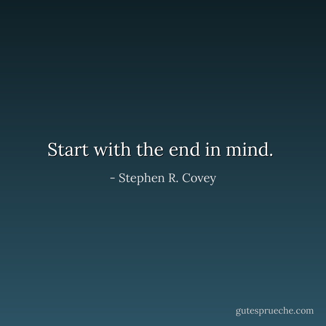 Start with the end in mind.  - Stephen R. Covey