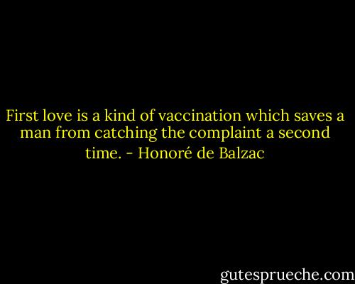 First love is a kind of vaccination which saves a man from catching the complaint a second time. - Honoré de Balzac