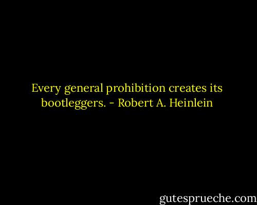 Every general prohibition creates its bootleggers. - Robert A. Heinlein