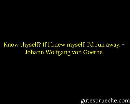 Know thyself? If I knew myself, I'd run away. - Johann Wolfgang von Goethe