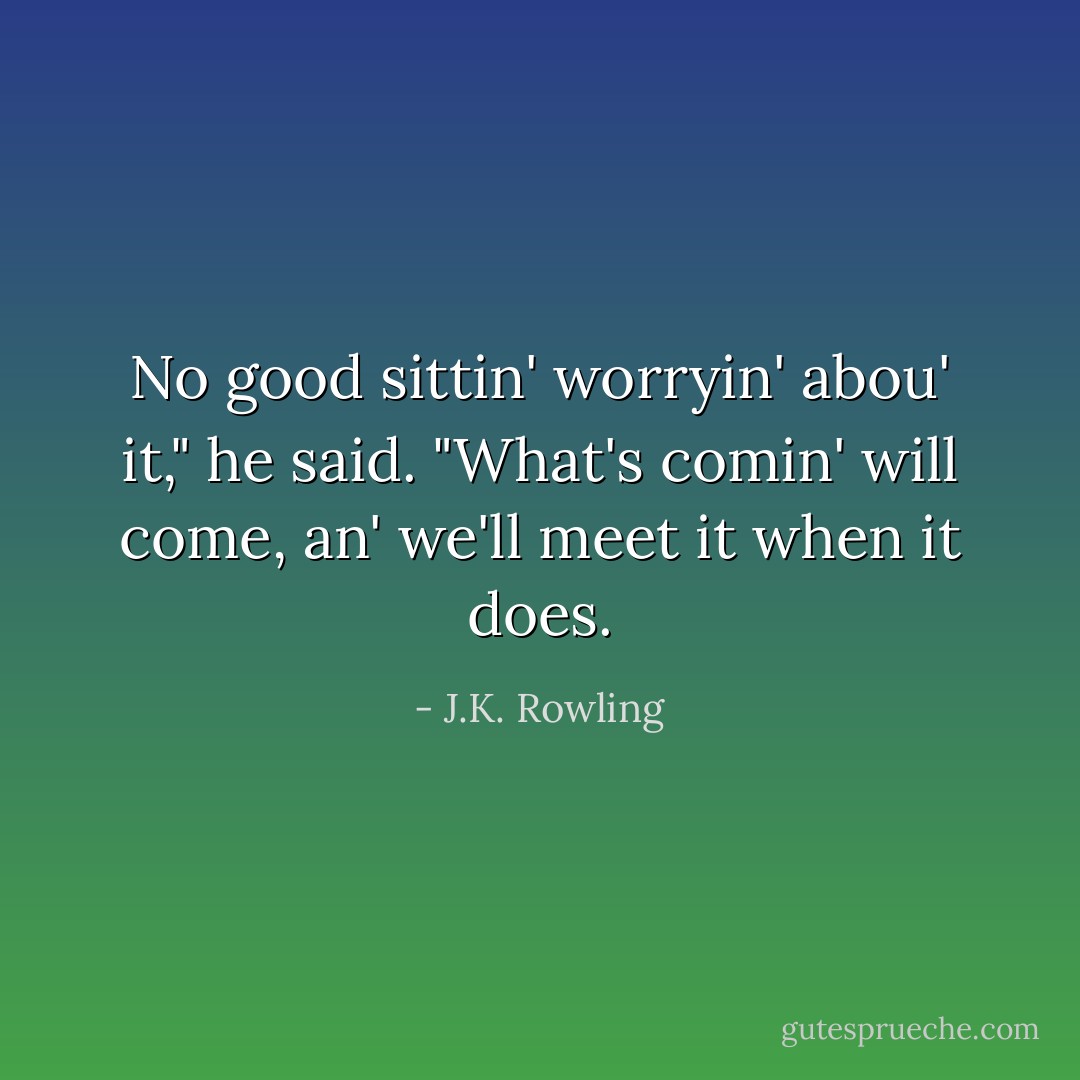 No good sittin' worryin' abou' it," he said. "What's comin' will come, an' we'll meet it when it does. - J.K. Rowling
