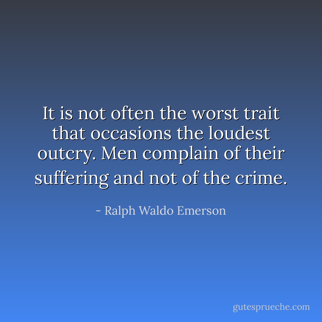 It is not often the worst trait that occasions the loudest outcry. Men complain of their suffering and not of the crime. - Ralph Waldo Emerson