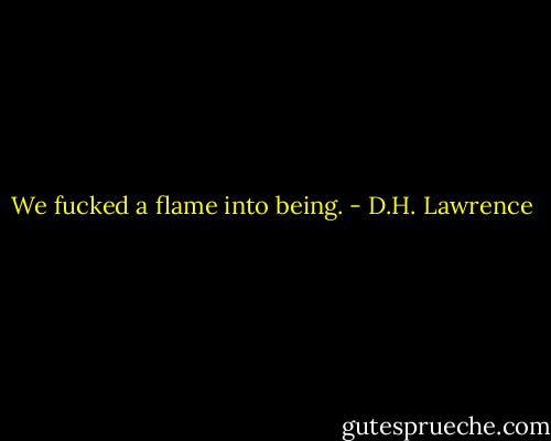 We fucked a flame into being. - D.H. Lawrence