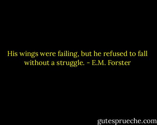His wings were failing, but he refused to fall without a struggle. - E.M. Forster