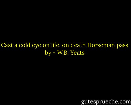 Cast a cold eye<br />on life, on death<br />Horseman pass by - W.B. Yeats