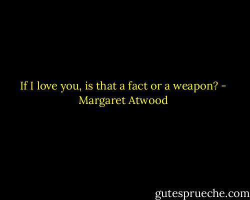 If I love you, is that a fact or a weapon? - Margaret Atwood