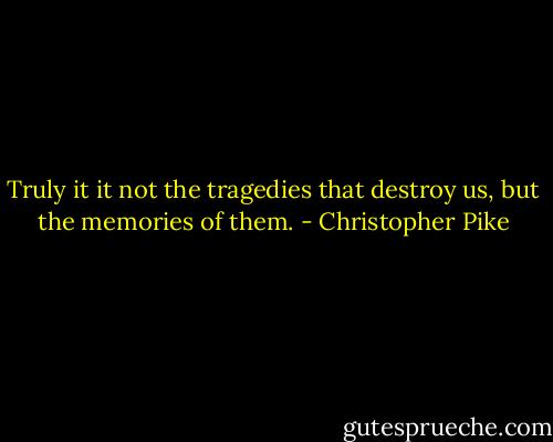 Truly it it not the tragedies that destroy us, but the memories of them. - Christopher Pike