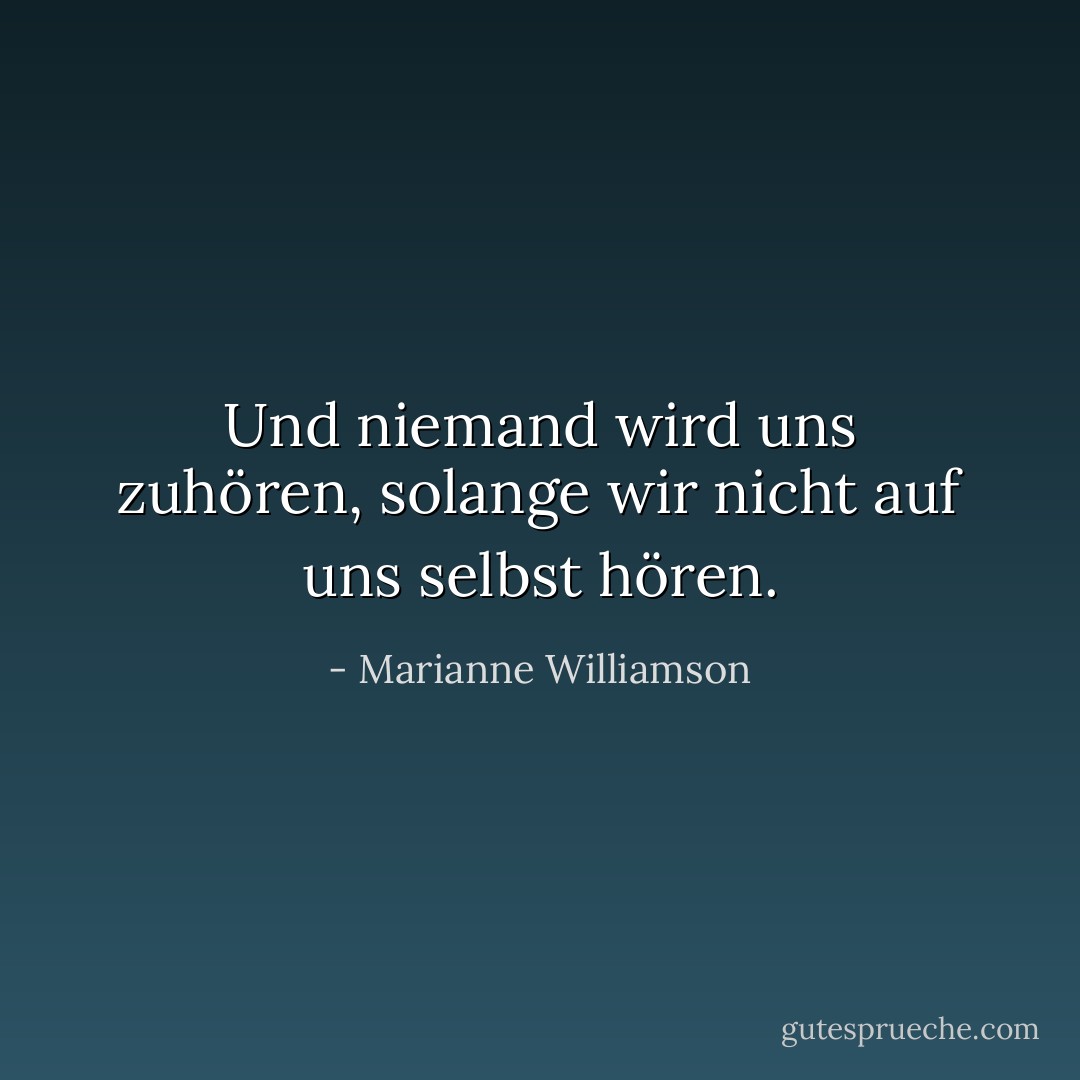 Und niemand wird uns zuhören, solange wir nicht auf uns selbst hören. - Marianne Williamson<