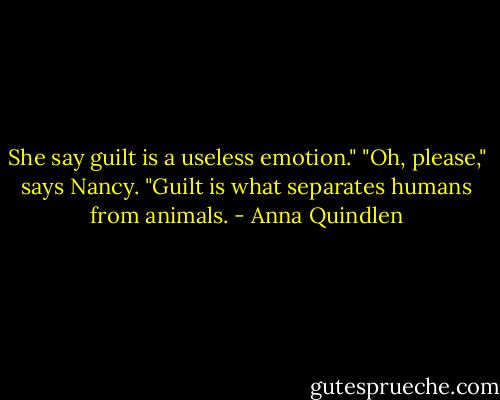 She say guilt is a useless emotion."<br />"Oh, please," says Nancy. "Guilt is what separates humans from animals. - Anna Quindlen