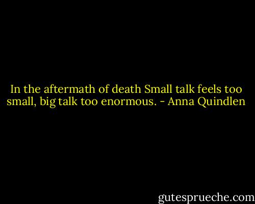 In the aftermath of death Small talk feels too small, big talk too enormous. - Anna Quindlen