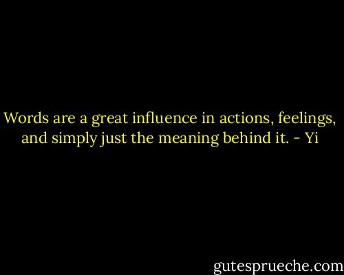 Words are a great influence in actions, feelings, and simply just the meaning behind it. - Yi
