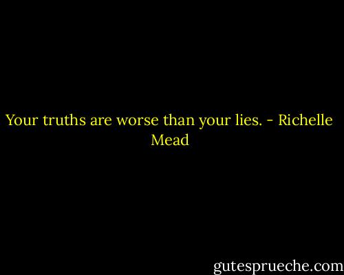 Your truths are worse than your lies. - Richelle Mead