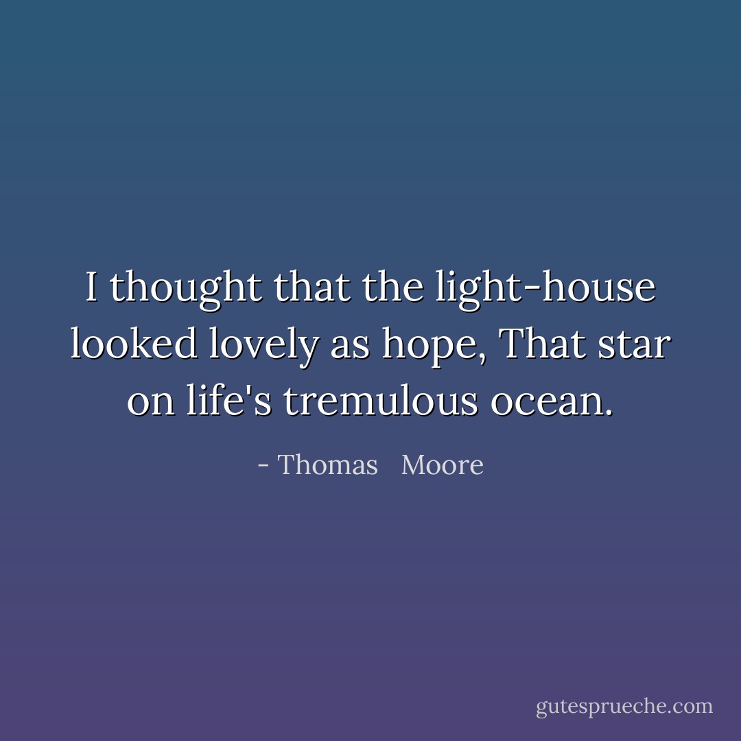 I thought that the light-house looked lovely as hope,<br />That star on life's tremulous ocean. - Thomas   Moore