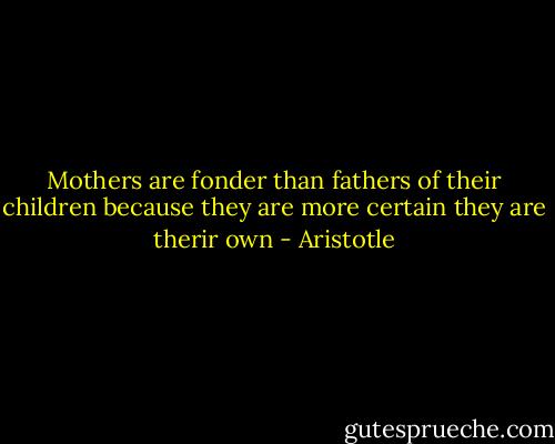 Mothers are fonder than fathers of their children because they are more certain they are therir own - Aristotle