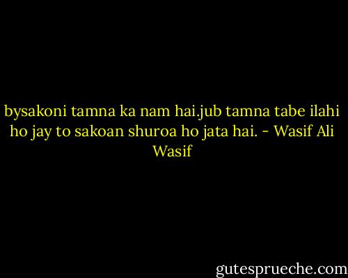 bysakoni tamna ka nam hai.jub tamna tabe ilahi ho jay to sakoan shuroa ho jata hai. - Wasif Ali Wasif
