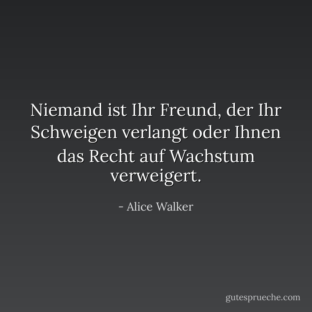 Niemand ist Ihr Freund, der Ihr Schweigen verlangt oder Ihnen das Recht auf Wachstum verweigert. - Alice Walker<