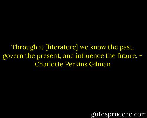 Through it [literature] we know the past, govern the present, and influence the future. - Charlotte Perkins Gilman