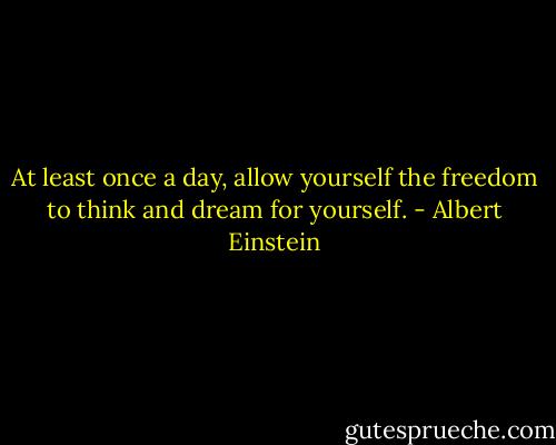 At least once a day, allow yourself the freedom to think and dream for yourself. - Albert Einstein