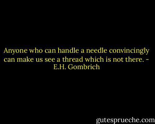 Anyone who can handle a needle convincingly can make us see a thread which is not there. - E.H. Gombrich
