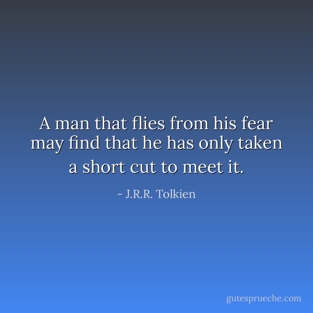 A man that flies from his fear may find that he has only taken a short cut to meet it. - J.R.R. Tolkien
