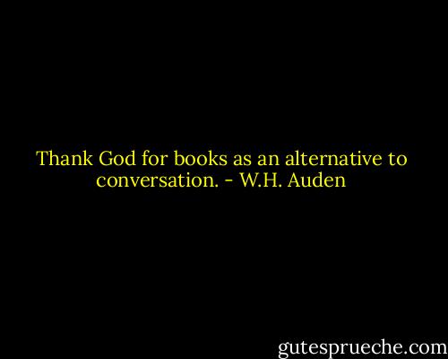 Thank God for books as an alternative to conversation. - W.H. Auden