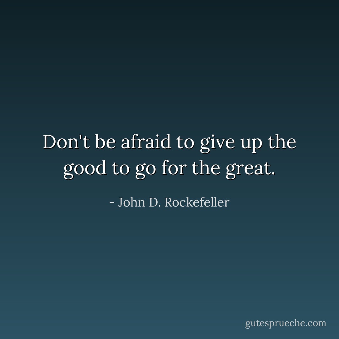Don't be afraid to give up the good to go for the great. - John D. Rockefeller