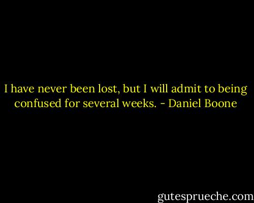 I have never been lost, but I will admit to being confused for several weeks. - Daniel Boone