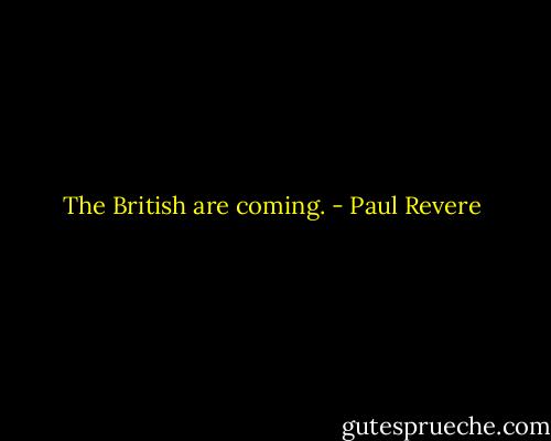 The British are coming. - Paul Revere