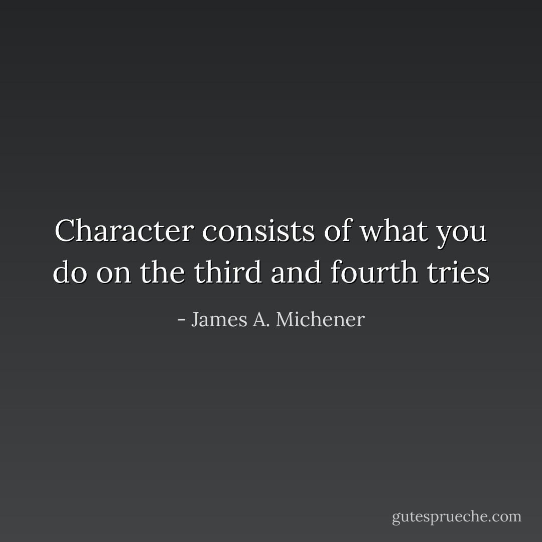 Character consists of what you do on the third and fourth tries - James A. Michener