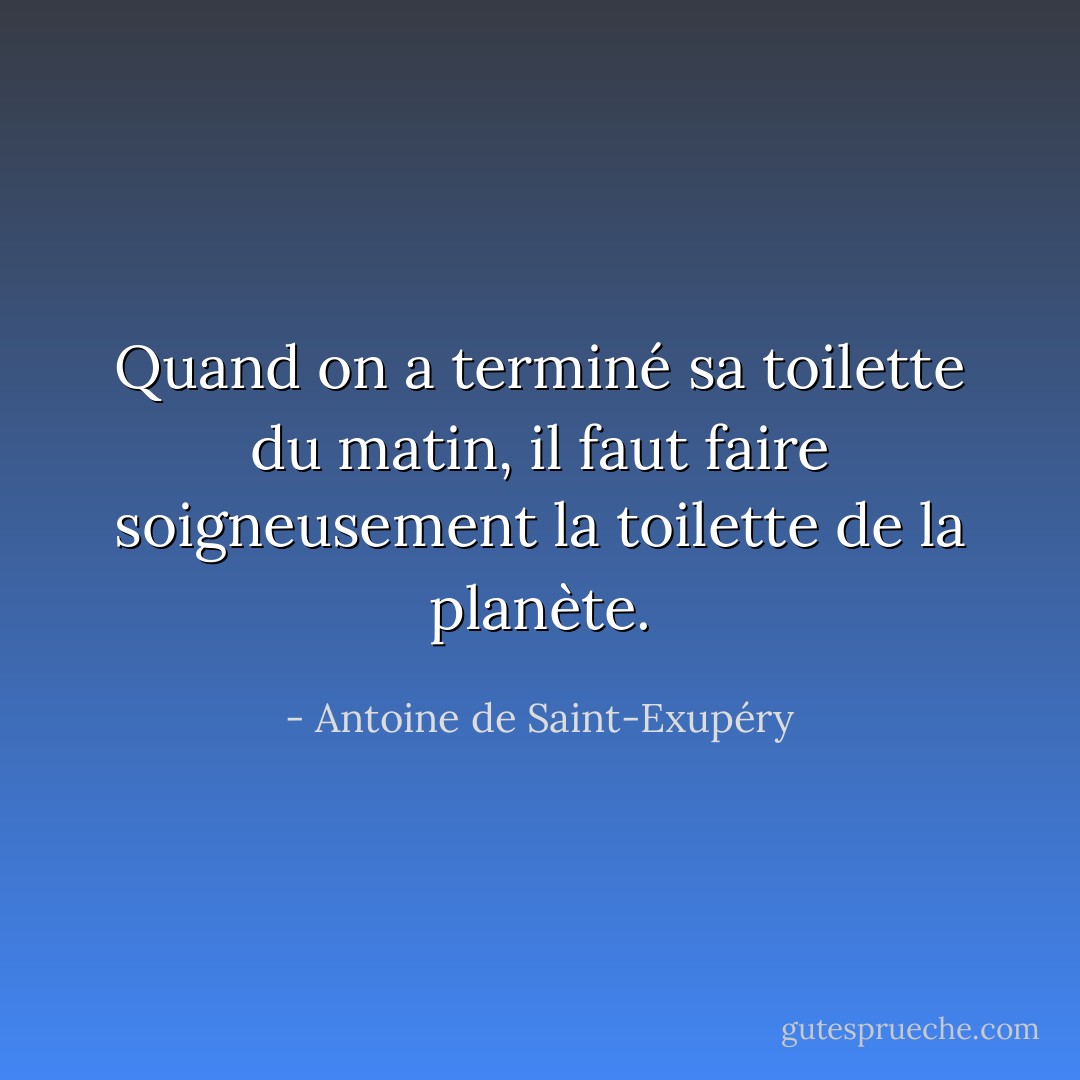 Quand on a terminé sa toilette du matin, il faut faire soigneusement la toilette de la planète. - Antoine de Saint-Exupéry